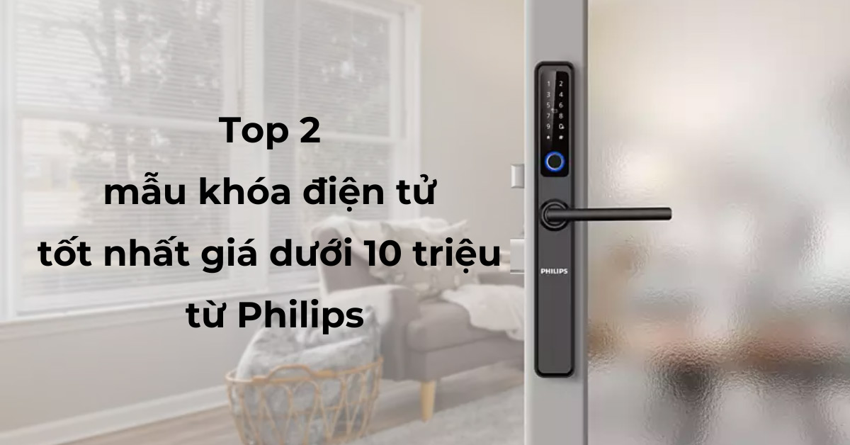 Top 2 mẫu khóa điện tử tốt nhất giá dưới 10 triệu từ Philips